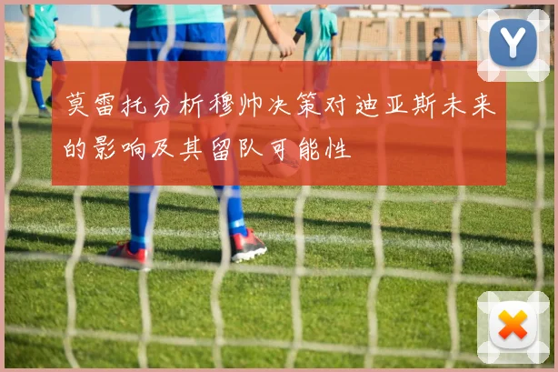 莫雷托分析穆帅决策对迪亚斯未来的影响及其留队可能性