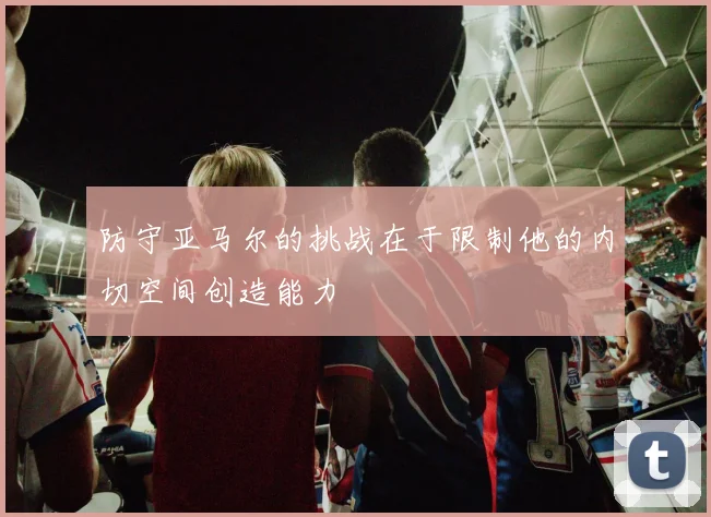 防守亚马尔的挑战在于限制他的内切空间创造能力