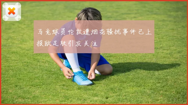 马竞球员伦敦遭烟花骚扰事件已上报欧足联引发关注