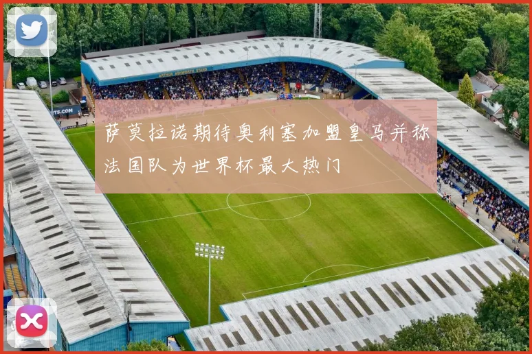 萨莫拉诺期待奥利塞加盟皇马并称法国队为世界杯最大热门