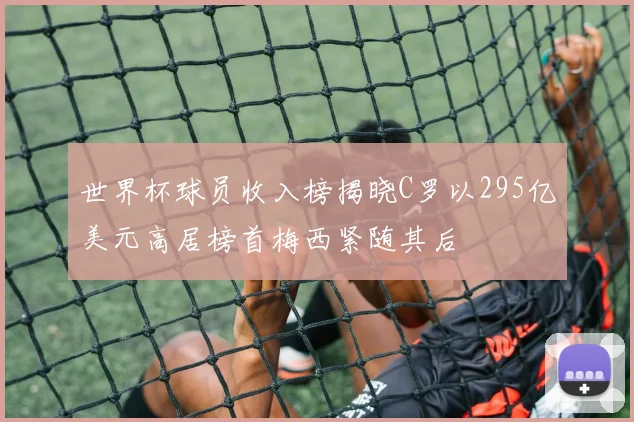 世界杯球员收入榜揭晓C罗以295亿美元高居榜首梅西紧随其后