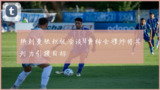 热刺曼联积极洽谈M费转会穆帅将其列为引援目标