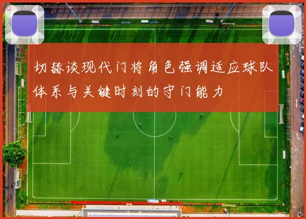 切赫谈现代门将角色强调适应球队体系与关键时刻的守门能力
