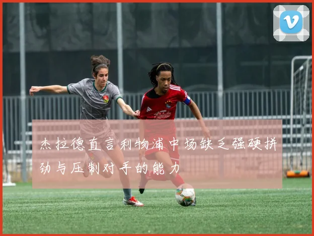 杰拉德直言利物浦中场缺乏强硬拼劲与压制对手的能力