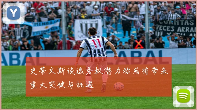 史蒂文斯谈选秀权潜力称或将带来重大突破与机遇