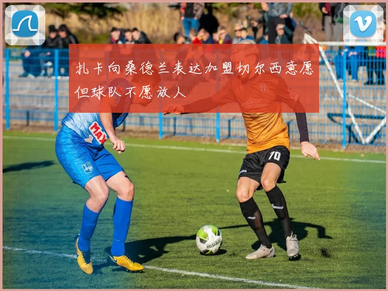 扎卡向桑德兰表达加盟切尔西意愿但球队不愿放人