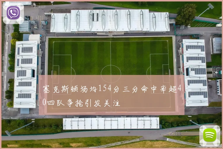 塞克斯顿场均154分三分命中率超40四队争抢引发关注