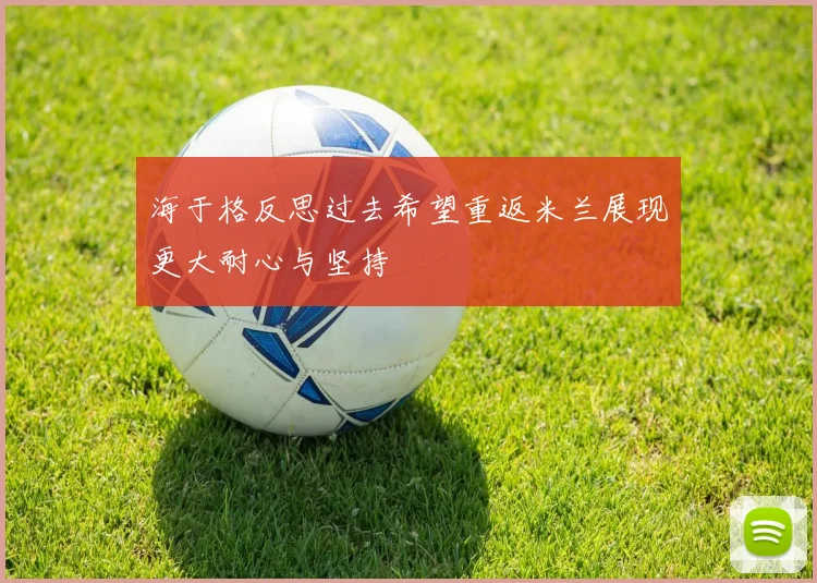 海于格反思过去希望重返米兰展现更大耐心与坚持