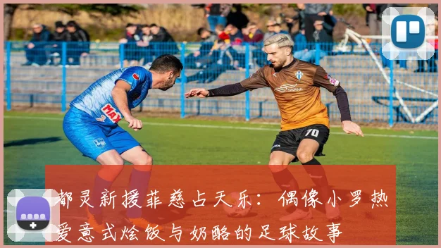 都灵新援菲慈占天乐：偶像小罗热爱意式烩饭与奶酪的足球故事
