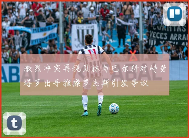 激烈冲突再现贝林与巴尔科对峙劳塔罗出手推搡罗杰斯引发争议