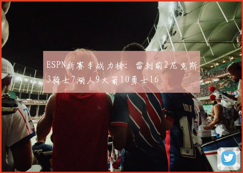 ESPN新赛季战力榜：雷刺前2尼克斯3骑士7湖人9火箭10勇士16