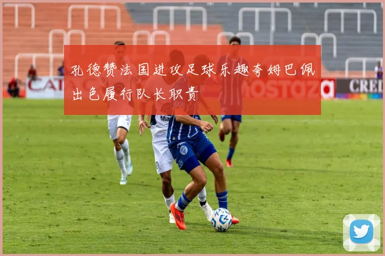 孔德赞法国进攻足球乐趣夸姆巴佩出色履行队长职责