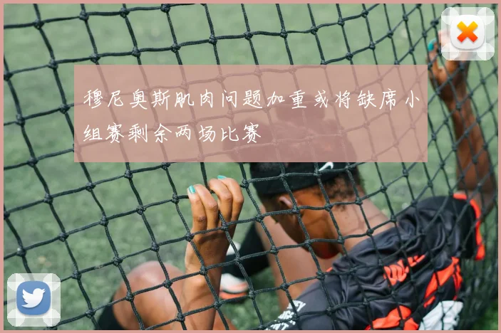 穆尼奥斯肌肉问题加重或将缺席小组赛剩余两场比赛