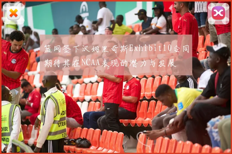 篮网签下汉姆里奇斯Exhibit10合同期待其在NCAA表现的潜力与发展