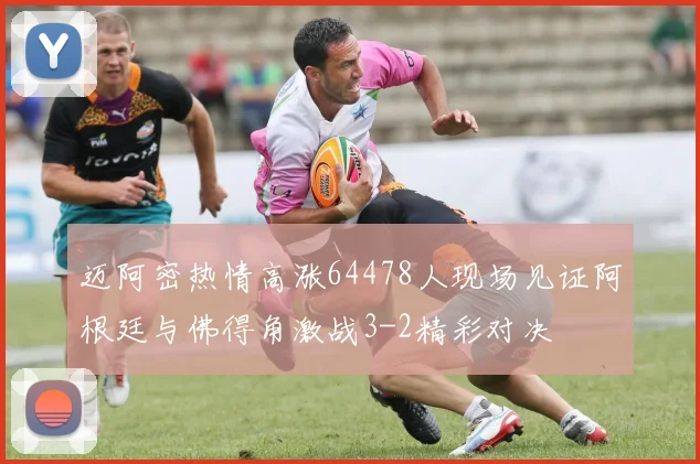 迈阿密热情高涨64478人现场见证阿根廷与佛得角激战3-2精彩对决