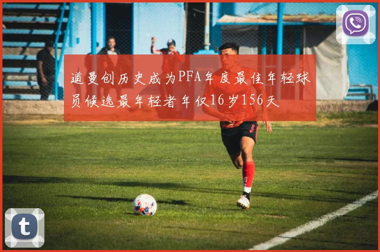 道曼创历史成为PFA年度最佳年轻球员候选最年轻者年仅16岁156天