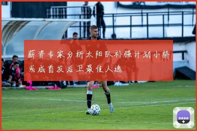 薪资专家分析太阳队补强计划小桥或成首发后卫最佳人选