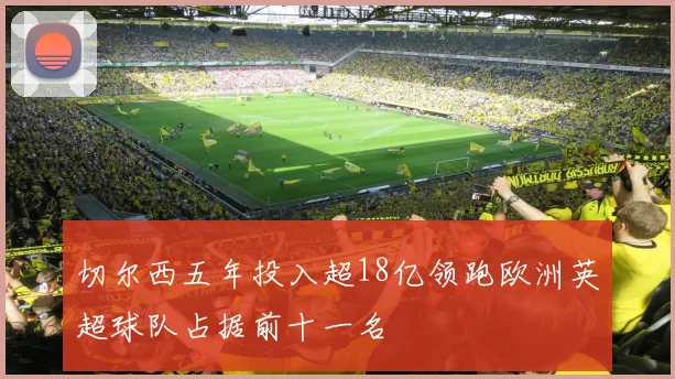 切尔西五年投入超18亿领跑欧洲英超球队占据前十一名