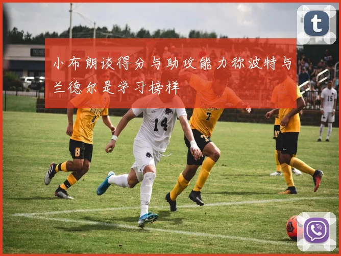小布朗谈得分与助攻能力称波特与兰德尔是学习榜样