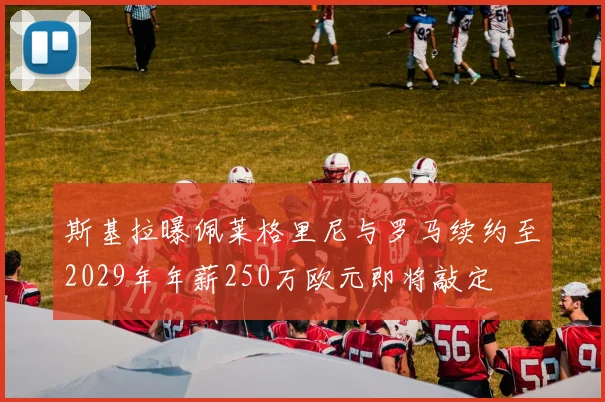 斯基拉曝佩莱格里尼与罗马续约至2029年年薪250万欧元即将敲定