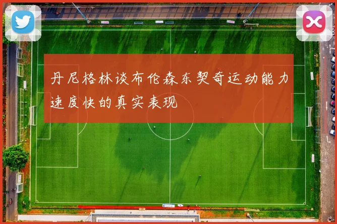 丹尼格林谈布伦森东契奇运动能力速度快的真实表现
