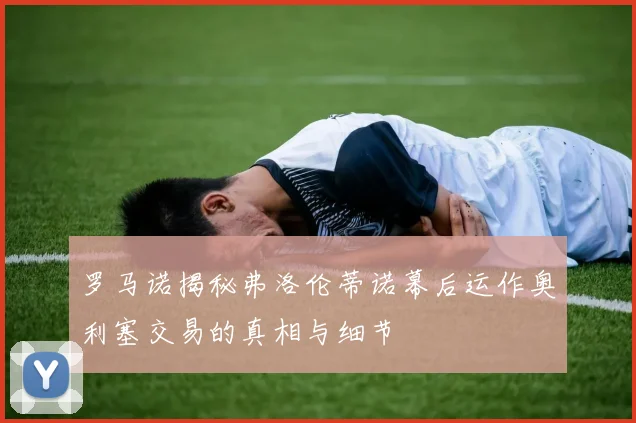 罗马诺揭秘弗洛伦蒂诺幕后运作奥利塞交易的真相与细节