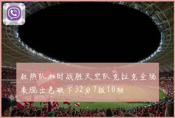 狂热队加时战胜天空队克拉克全场表现出色砍下32分7板10助