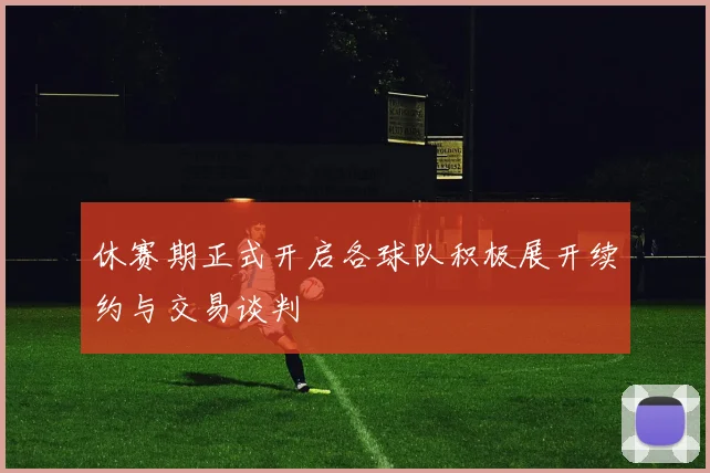 休赛期正式开启各球队积极展开续约与交易谈判