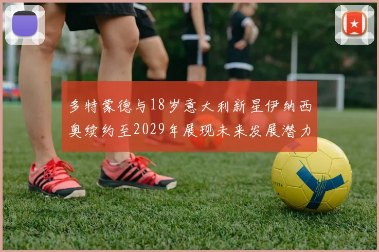 多特蒙德与18岁意大利新星伊纳西奥续约至2029年展现未来发展潜力