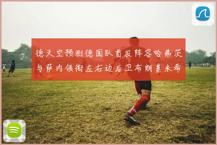 德天空预测德国队首发阵容哈弗茨与萨内领衔左右边后卫布朗基米希出战