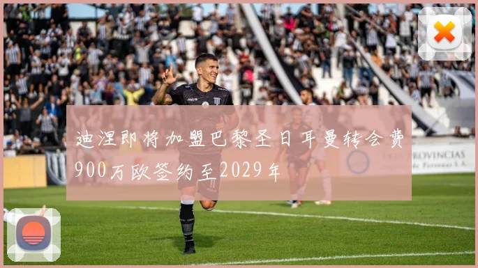 迪涅即将加盟巴黎圣日耳曼转会费900万欧签约至2029年