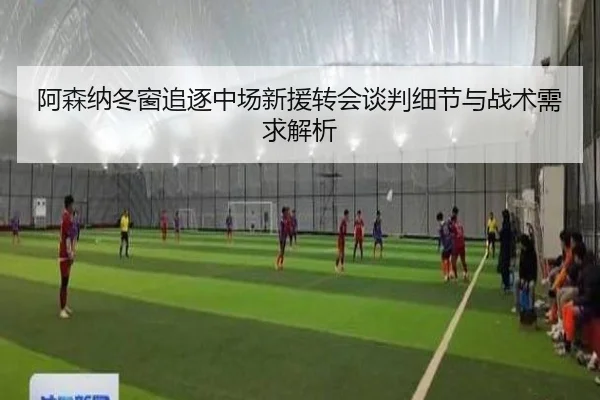 阿森纳冬窗追逐中场新援转会谈判细节与战术需求解析